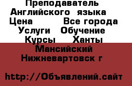  Преподаватель  Английского  языка  › Цена ­ 500 - Все города Услуги » Обучение. Курсы   . Ханты-Мансийский,Нижневартовск г.